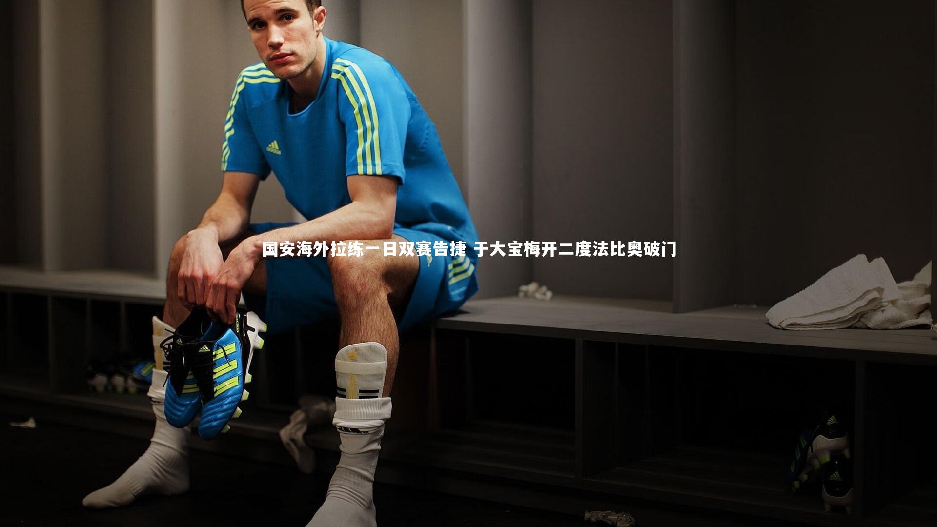 国安海外拉练一日双赛告捷 于大宝梅开二度法比奥破门