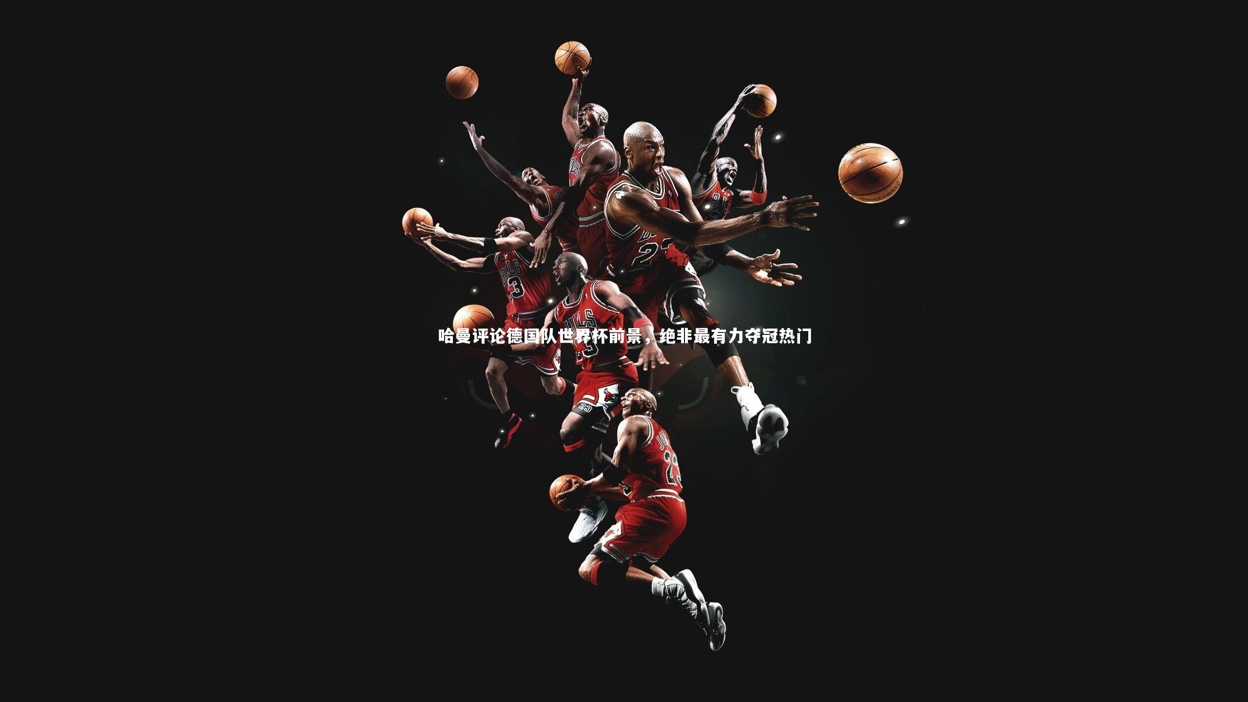 哈曼评论德国队世界杯前景，绝非最有力夺冠热门