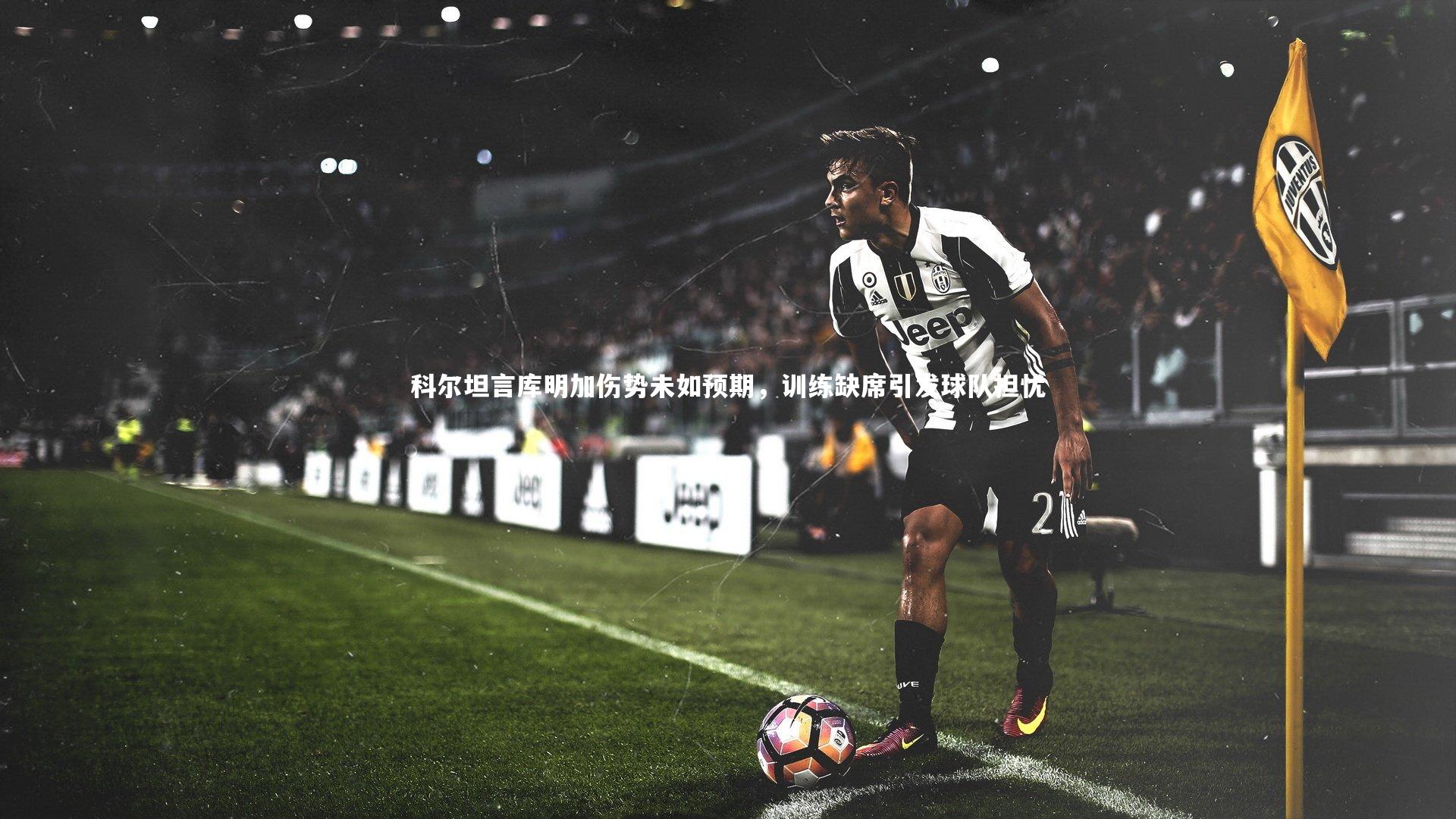 科尔坦言库明加伤势未如预期，训练缺席引发球队担忧